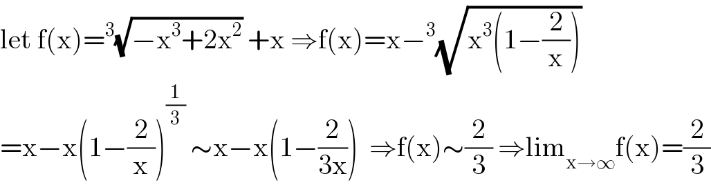 let f(x)=^3 (√(−x^3 +2x^2 )) +x ⇒f(x)=x−^3 (√(x^3 (1−(2/x))))  =x−x(1−(2/x))^(1/3)  ∼x−x(1−(2/(3x)))  ⇒f(x)∼(2/3) ⇒lim_(x→∞) f(x)=(2/3)  