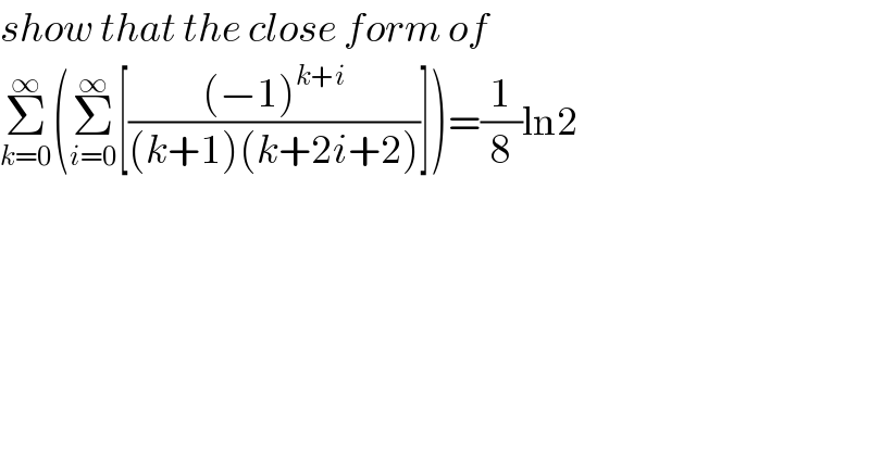 show that the close form of   Σ_(k=0) ^∞ (Σ_(i=0) ^∞ [(((−1)^(k+i) )/((k+1)(k+2i+2)))])=(1/8)ln2  