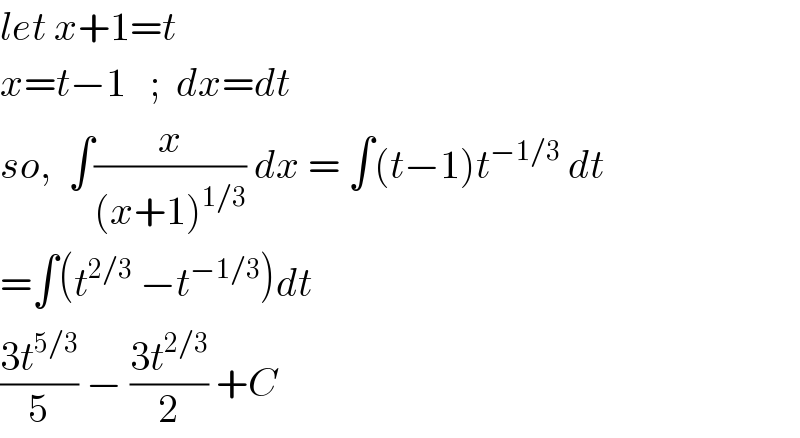 let x+1=t  x=t−1   ;  dx=dt  so,  ∫(x/((x+1)^(1/3) )) dx = ∫(t−1)t^(−1/3)  dt  =∫(t^(2/3)  −t^(−1/3) )dt  ((3t^(5/3) )/5) − ((3t^(2/3) )/2) +C    