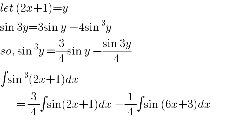 let (2x+1)=y  sin 3y=3sin y −4sin^3 y  so, sin^3 y =(3/4)sin y −((sin 3y)/4)  ∫sin^3 (2x+1)dx         = (3/4)∫sin(2x+1)dx −(1/4)∫sin (6x+3)dx  