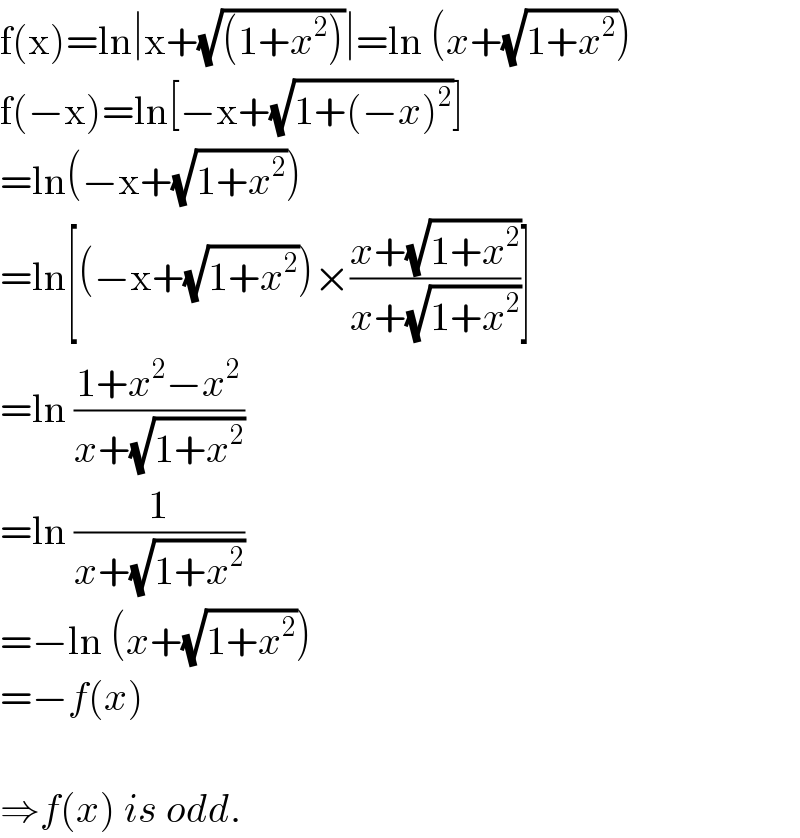 f(x)=ln∣x+(√((1+x^2 )))∣=ln (x+(√(1+x^2 )))  f(−x)=ln[−x+(√(1+(−x)^2 ))]  =ln(−x+(√(1+x^2 )))  =ln[(−x+(√(1+x^2 )))×((x+(√(1+x^2 )))/(x+(√(1+x^2 ))))]  =ln ((1+x^2 −x^2 )/(x+(√(1+x^2 ))))  =ln (1/(x+(√(1+x^2 ))))  =−ln (x+(√(1+x^2 )))  =−f(x)    ⇒f(x) is odd.  
