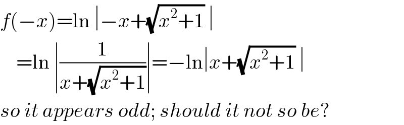f(−x)=ln ∣−x+(√(x^2 +1)) ∣      =ln ∣(1/(x+(√(x^2 +1))))∣=−ln∣x+(√(x^2 +1)) ∣  so it appears odd; should it not so be?  