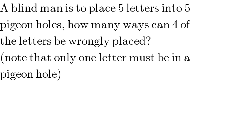 A blind man is to place 5 letters into 5  pigeon holes, how many ways can 4 of  the letters be wrongly placed?  (note that only one letter must be in a  pigeon hole)  