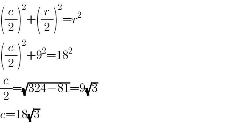((c/2))^2 +((r/2))^2 =r^2   ((c/2))^2 +9^2 =18^2   (c/2)=(√(324−81))=9(√3)  c=18(√3)  