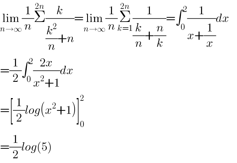 lim_(n→∞) (1/n)Σ^(2n) (k/((k^2 /n)+n))=lim_(n→∞) (1/n)Σ_(k=1) ^(2n) (1/((k/n)+(n/k)))=∫_0 ^2 (1/(x+(1/x)))dx  =(1/2)∫_0 ^2 ((2x)/(x^2 +1))dx  =[(1/2)log(x^2 +1)]_0 ^2   =(1/2)log(5)  