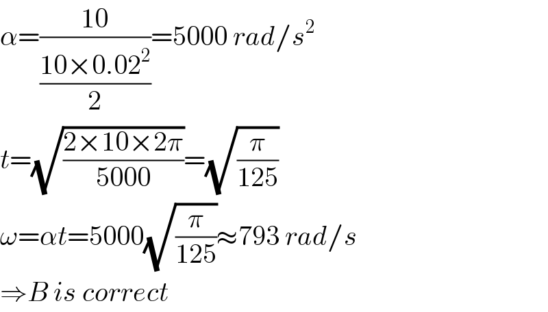 α=((10)/((10×0.02^2 )/2))=5000 rad/s^2   t=(√((2×10×2π)/(5000)))=(√(π/(125)))  ω=αt=5000(√(π/(125)))≈793 rad/s  ⇒B is correct  