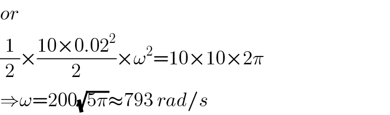 or  (1/2)×((10×0.02^2 )/2)×ω^2 =10×10×2π  ⇒ω=200(√(5π))≈793 rad/s  