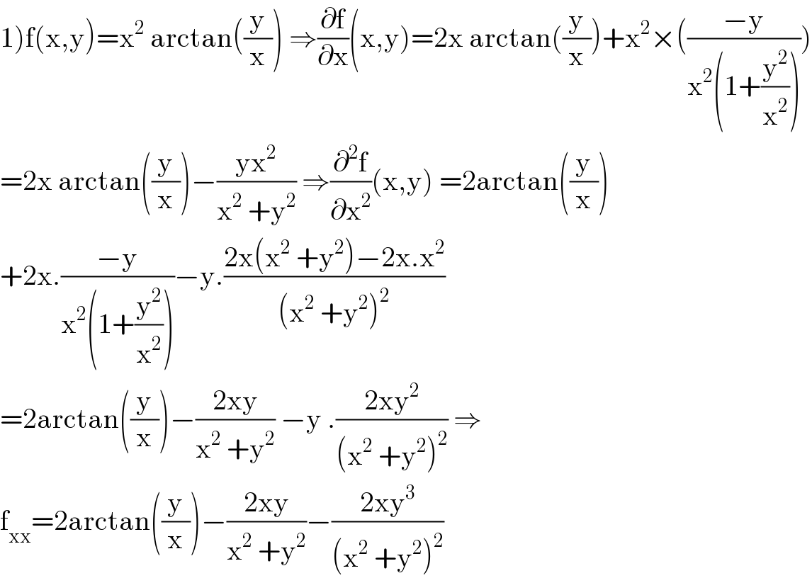 1)f(x,y)=x^2  arctan((y/x)) ⇒(∂f/∂x)(x,y)=2x arctan((y/x))+x^2 ×(((−y)/(x^2 (1+(y^2 /x^2 )))))  =2x arctan((y/x))−((yx^2 )/(x^2  +y^2 )) ⇒(∂^2 f/∂x^2 )(x,y) =2arctan((y/x))  +2x.((−y)/(x^2 (1+(y^2 /x^2 ))))−y.((2x(x^2  +y^2 )−2x.x^2 )/((x^2  +y^2 )^2 ))  =2arctan((y/x))−((2xy)/(x^2  +y^2 )) −y .((2xy^2 )/((x^2  +y^2 )^2 )) ⇒  f_(xx) =2arctan((y/x))−((2xy)/(x^2  +y^2 ))−((2xy^3 )/((x^2  +y^2 )^2 ))  