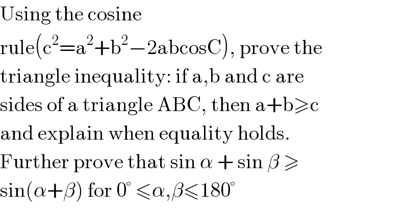 Using the cosine  rule(c^2 =a^2 +b^2 −2abcosC), prove the  triangle inequality: if a,b and c are  sides of a triangle ABC, then a+b≥c  and explain when equality holds.  Further prove that sin α + sin β ≥  sin(α+β) for 0° ≤α,β≤180°  