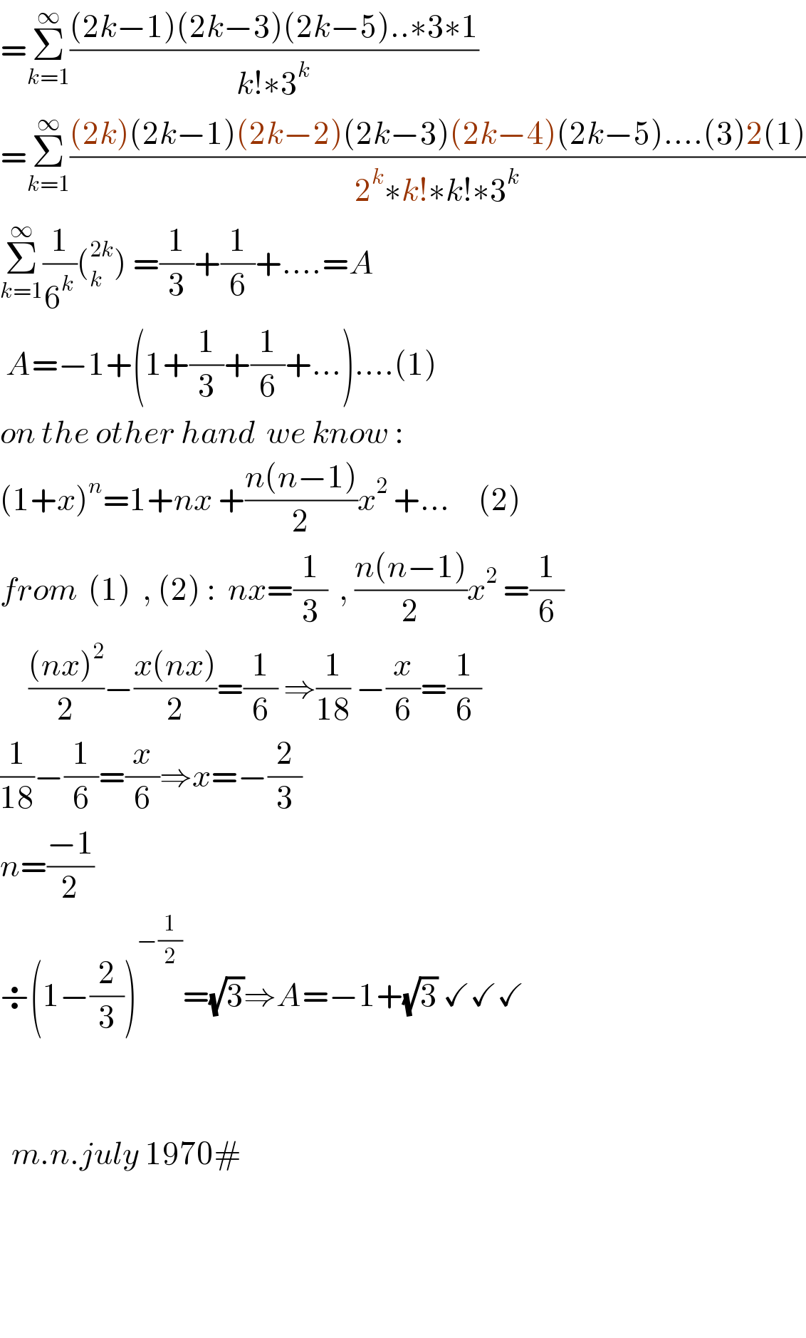 =Σ_(k=1) ^∞ (((2k−1)(2k−3)(2k−5)..∗3∗1)/(k!∗3^k ))  =Σ_(k=1) ^∞ (((2k)(2k−1)(2k−2)(2k−3)(2k−4)(2k−5)....(3)2(1))/(2^k ∗k!∗k!∗3^k ))  Σ_(k=1) ^∞ (1/6^k )(_k ^(2k) ) =(1/3)+(1/6)+....=A   A=−1+(1+(1/3)+(1/6)+...)....(1)  on the other hand  we know :  (1+x)^n =1+nx +((n(n−1))/2)x^2  +...     (2)  from  (1)  , (2) :  nx=(1/3)  , ((n(n−1))/2)x^2  =(1/6)       (((nx)^2 )/2)−((x(nx))/2)=(1/6) ⇒(1/(18)) −(x/6)=(1/6)  (1/(18))−(1/6)=(x/6)⇒x=−(2/3)  n=((−1)/2)  ÷(1−(2/3))^(−(1/2)) =(√3)⇒A=−1+(√3) ✓✓✓        m.n.july 1970#        