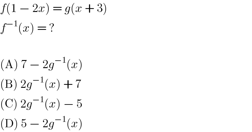 f(1 − 2x) = g(x + 3)  f^(−1) (x) = ?    (A) 7 − 2g^(−1) (x)  (B) 2g^(−1) (x) + 7  (C) 2g^(−1) (x) − 5  (D) 5 − 2g^(−1) (x)  