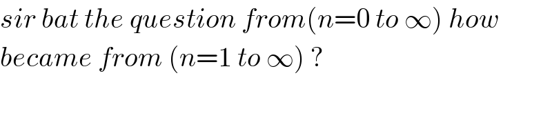 sir bat the question from(n=0 to ∞) how  became from (n=1 to ∞) ?  