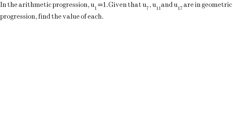 In the arithmetic progression, u_(1 ) =1.Given that u_(7 ) , u_(11) and u_(17)  are in geometric   progression, find the value of each.  