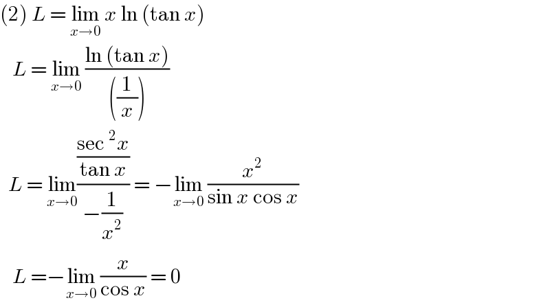 (2) L = lim_(x→0)  x ln (tan x)      L = lim_(x→0)  ((ln (tan x))/(((1/x))))    L = lim_(x→0) (((sec^2 x)/(tan x))/(−(1/x^2 ))) = −lim_(x→0)  (x^2 /(sin x cos x))     L =−lim_(x→0)  (x/(cos x)) = 0  
