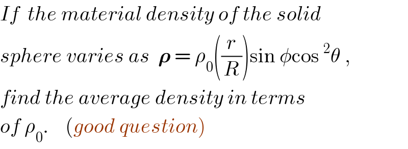 If  the material density of the solid  sphere varies as  𝛒 = ρ_0 ((r/R))sin φcos^2 θ ,  find the average density in terms  of ρ_0 .    (good question)  