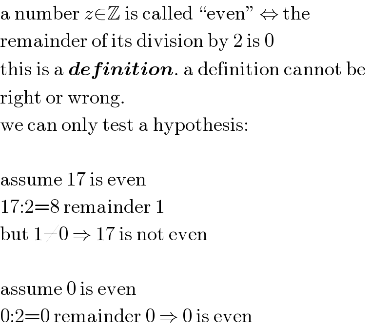 a number z∈Z is called “even” ⇔ the  remainder of its division by 2 is 0  this is a definition. a definition cannot be  right or wrong.  we can only test a hypothesis:    assume 17 is even  17:2=8 remainder 1  but 1≠0 ⇒ 17 is not even    assume 0 is even  0:2=0 remainder 0 ⇒ 0 is even  