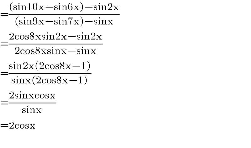 =(((sin10x−sin6x)−sin2x)/((sin9x−sin7x)−sinx))  =((2cos8xsin2x−sin2x)/(2cos8xsinx−sinx))  =((sin2x(2cos8x−1))/(sinx(2cos8x−1)))  =((2sinxcosx)/(sinx))  =2cosx    