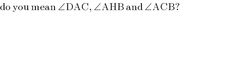 do you mean ∠DAC, ∠AHB and ∠ACB?  