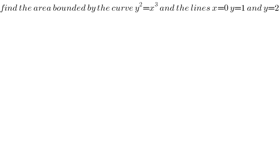find the area bounded by the curve y^2 =x^3  and the lines x=0 y=1 and y=2  
