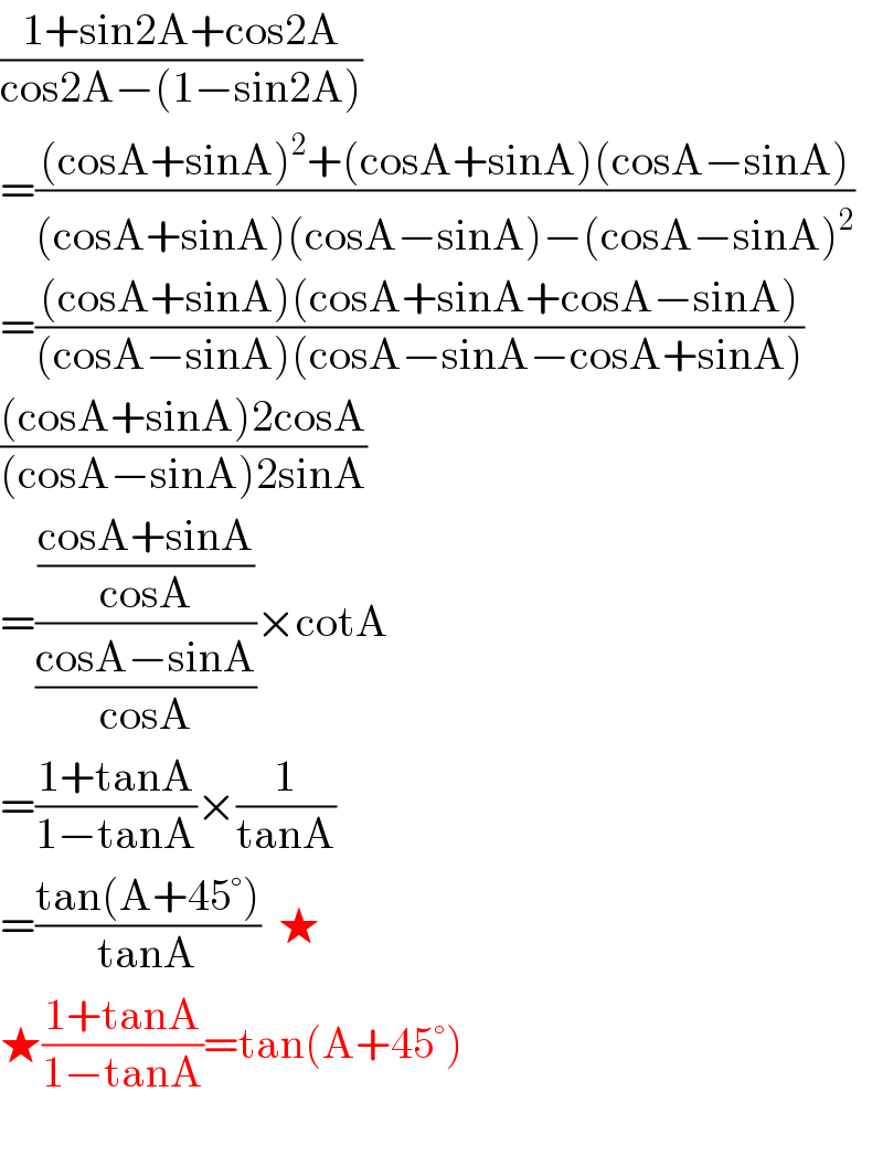 ((1+sin2A+cos2A)/(cos2A−(1−sin2A)))  =(((cosA+sinA)^2 +(cosA+sinA)(cosA−sinA))/((cosA+sinA)(cosA−sinA)−(cosA−sinA)^2 ))  =(((cosA+sinA)(cosA+sinA+cosA−sinA))/((cosA−sinA)(cosA−sinA−cosA+sinA)))  (((cosA+sinA)2cosA)/((cosA−sinA)2sinA))  =(((cosA+sinA)/(cosA))/((cosA−sinA)/(cosA)))×cotA  =((1+tanA)/(1−tanA))×(1/(tanA))  =((tan(A+45°))/(tanA))  ★  ★((1+tanA)/(1−tanA))=tan(A+45°)    
