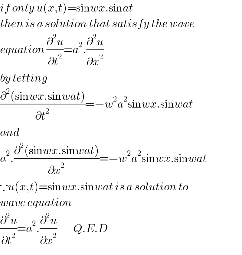 if only u(x,t)=sinwx.sinat  then is a solution that satisfy the wave  equation (∂^2 u/∂t^2 )=a^2 .(∂^2 u/∂x^2 )  by letting  ((∂^2 (sinwx.sinwat))/∂t^2 )=−w^2 a^2 sinwx.sinwat  and  a^2 .((∂^2 (sinwx.sinwat))/∂x^2 )=−w^2 a^2 sinwx.sinwat  ∵u(x,t)=sinwx.sinwat is a solution to  wave equation   (∂^2 u/∂t^2 )=a^2 .(∂^2 u/∂x^2 )         Q.E.D  