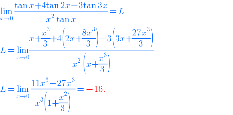 lim_(x→0)  ((tan x+4tan 2x−3tan 3x)/(x^2  tan x)) = L  L = lim_(x→0) ((x+(x^3 /3)+4(2x+((8x^3 )/3))−3(3x+((27x^3 )/3)))/(x^2  (x+(x^3 /3))))  L = lim_(x→0)  ((11x^3 −27x^3 )/(x^3 (1+(x^2 /3)))) = −16.  