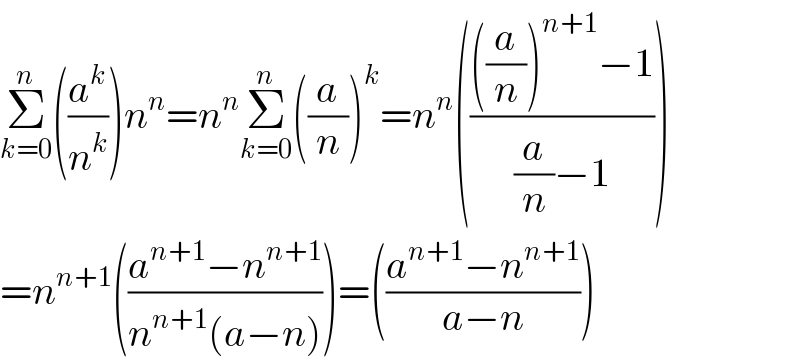 Σ_(k=0) ^n ((a^k /n^k ))n^n =n^n Σ_(k=0) ^n ((a/n))^k =n^n (((((a/n))^(n+1) −1)/((a/n)−1)))  =n^(n+1) (((a^(n+1) −n^(n+1) )/(n^(n+1) (a−n))))=(((a^(n+1) −n^(n+1) )/(a−n)))  