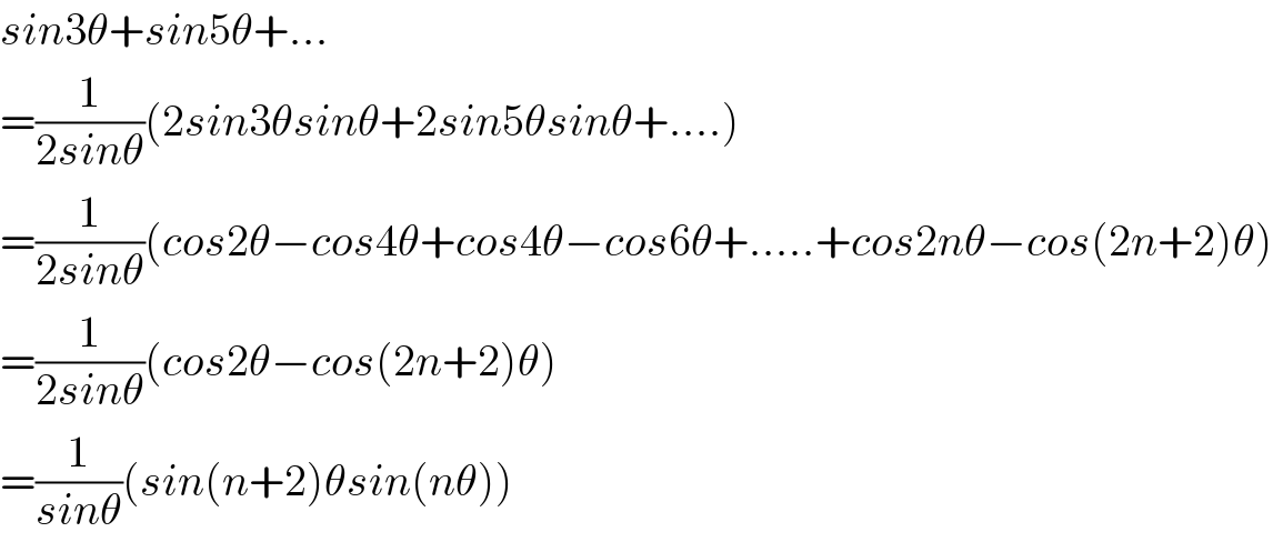 sin3θ+sin5θ+...  =(1/(2sinθ))(2sin3θsinθ+2sin5θsinθ+....)  =(1/(2sinθ))(cos2θ−cos4θ+cos4θ−cos6θ+.....+cos2nθ−cos(2n+2)θ)  =(1/(2sinθ))(cos2θ−cos(2n+2)θ)  =(1/(sinθ))(sin(n+2)θsin(nθ))  