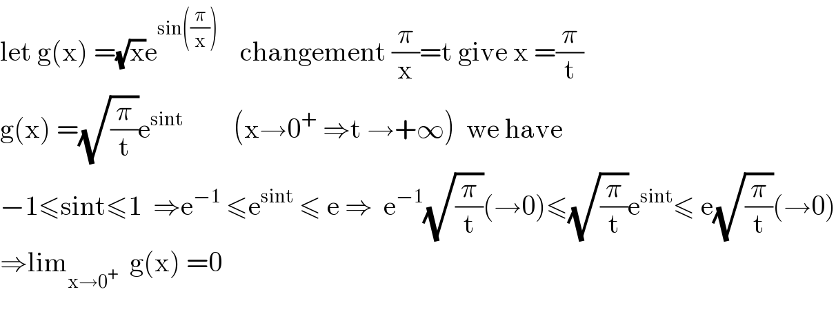 let g(x) =(√x)e^(sin((π/x)))     changement (π/x)=t give x =(π/t)  g(x) =(√(π/t))e^(sint)          (x→0^+  ⇒t →+∞)  we have  −1≤sint≤1  ⇒e^(−1)  ≤e^(sint)  ≤ e ⇒  e^(−1) (√(π/t))(→0)≤(√(π/t))e^(sint) ≤ e(√(π/t))(→0)  ⇒lim_(x→0^+ )   g(x) =0    