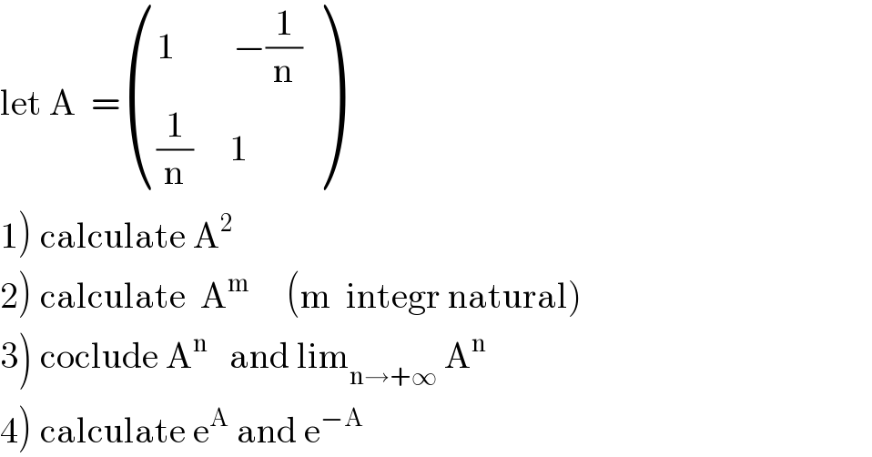 let A  = (((1        −(1/n))),(((1/n)     1)) )  1) calculate A^2   2) calculate  A^m      (m  integr natural)  3) coclude A^n    and lim_(n→+∞)  A^n   4) calculate e^A  and e^(−A)   