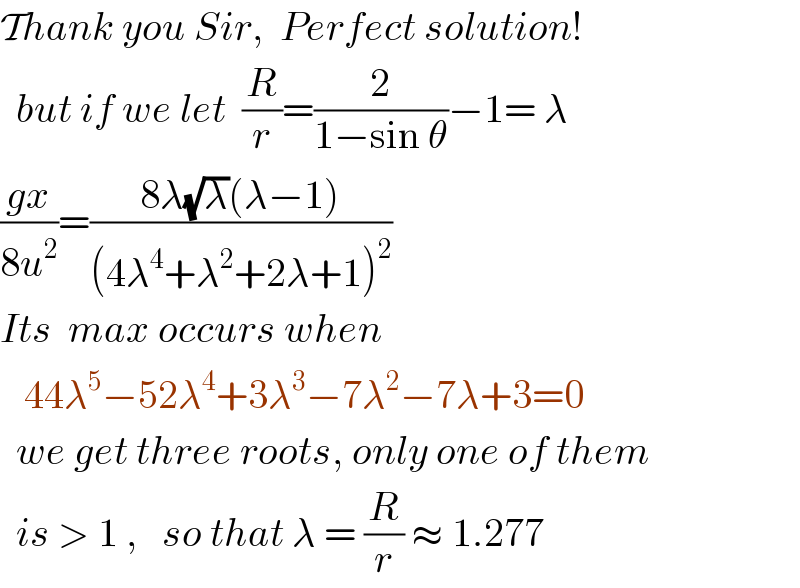 Thank you Sir,  Perfect solution!    but if we let  (R/r)=(2/(1−sin θ))−1= λ  ((gx)/(8u^2 ))=((8λ(√λ)(λ−1))/((4λ^4 +λ^2 +2λ+1)^2 ))  Its  max occurs when     44λ^5 −52λ^4 +3λ^3 −7λ^2 −7λ+3=0    we get three roots, only one of them    is > 1 ,   so that λ = (R/r) ≈ 1.277   