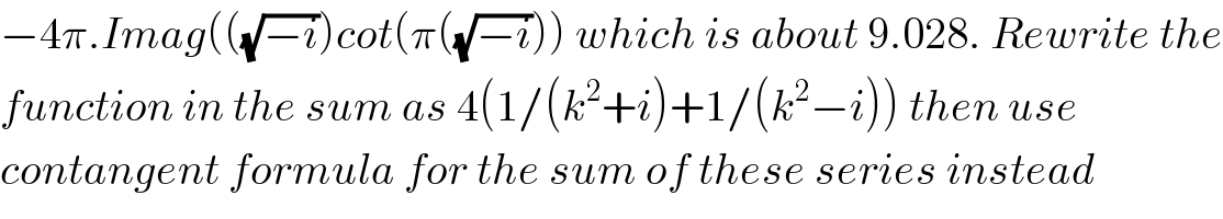 −4π.Imag(((√(−i)))cot(π((√(−i)))) which is about 9.028. Rewrite the  function in the sum as 4(1/(k^2 +i)+1/(k^2 −i)) then use   contangent formula for the sum of these series instead  