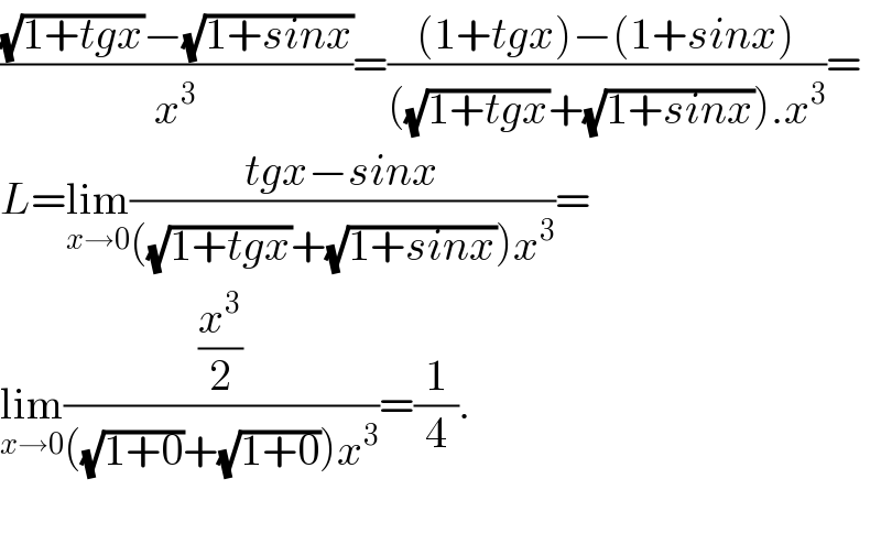 (((√(1+tgx))−(√(1+sinx)))/x^3 )=(((1+tgx)−(1+sinx))/(((√(1+tgx))+(√(1+sinx))).x^3 ))=  L=lim_(x→0) ((tgx−sinx)/(((√(1+tgx))+(√(1+sinx)))x^3 ))=  lim_(x→0) ((x^3 /2)/(((√(1+0))+(√(1+0)))x^3 ))=(1/4).    