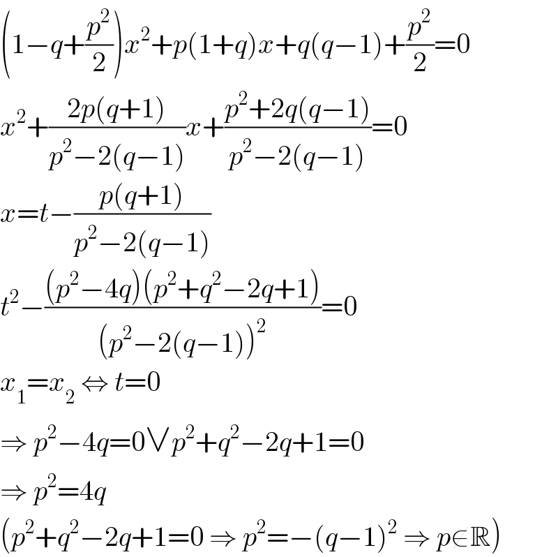 (1−q+(p^2 /2))x^2 +p(1+q)x+q(q−1)+(p^2 /2)=0  x^2 +((2p(q+1))/(p^2 −2(q−1)))x+((p^2 +2q(q−1))/(p^2 −2(q−1)))=0  x=t−((p(q+1))/(p^2 −2(q−1)))  t^2 −(((p^2 −4q)(p^2 +q^2 −2q+1))/((p^2 −2(q−1))^2 ))=0  x_1 =x_2  ⇔ t=0  ⇒ p^2 −4q=0∨p^2 +q^2 −2q+1=0  ⇒ p^2 =4q  (p^2 +q^2 −2q+1=0 ⇒ p^2 =−(q−1)^2  ⇒ p∉R)  