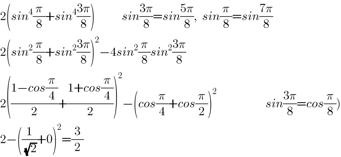2(sin^4 (π/8)+sin^4 ((3π)/8))           sin((3π)/8)=sin((5π)/8),  sin(π/8)=sin((7π)/8)  2(sin^2 (π/8)+sin^2 ((3π)/8))^2 −4sin^2 (π/8)sin^2 ((3π)/8)  2(((1−cos(π/4))/2)+((1+cos(π/4))/2))^2 −(cos(π/4)+cos(π/2))^2                     sin((3π)/8)=cos(π/8))  2−((1/( (√2)))+0)^2 =(3/2)  