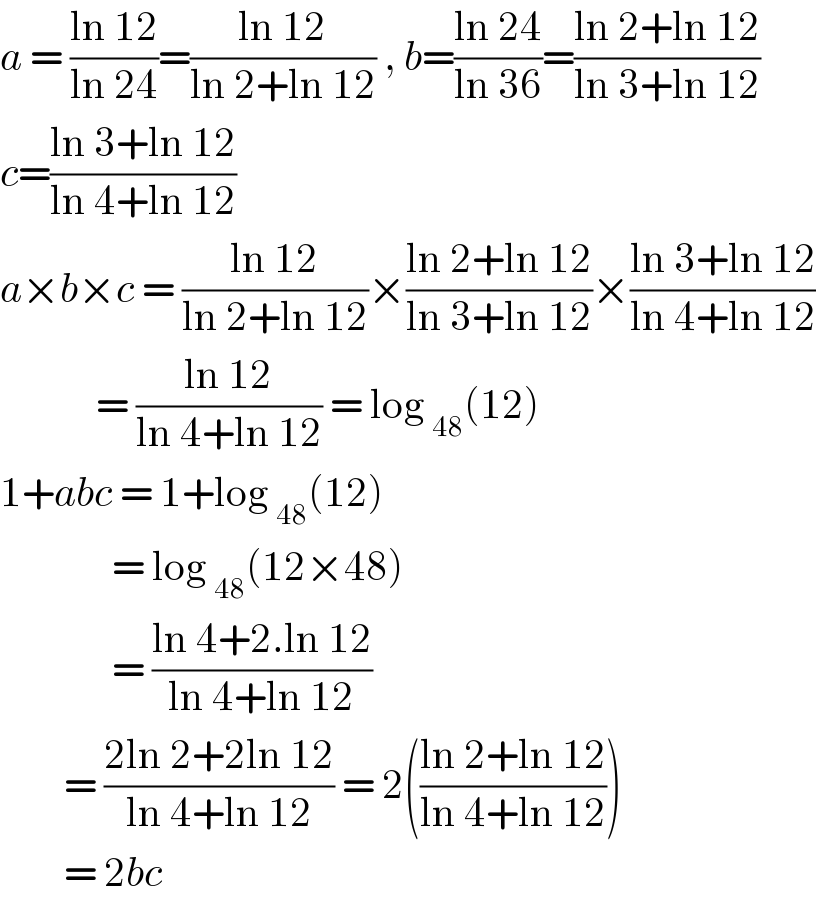 a = ((ln 12)/(ln 24))=((ln 12)/(ln 2+ln 12)) , b=((ln 24)/(ln 36))=((ln 2+ln 12)/(ln 3+ln 12))  c=((ln 3+ln 12)/(ln 4+ln 12))  a×b×c = ((ln 12)/(ln 2+ln 12))×((ln 2+ln 12)/(ln 3+ln 12))×((ln 3+ln 12)/(ln 4+ln 12))              = ((ln 12)/(ln 4+ln 12)) = log _(48) (12)  1+abc = 1+log _(48) (12)                = log _(48) (12×48)                = ((ln 4+2.ln 12)/(ln 4+ln 12))          = ((2ln 2+2ln 12)/(ln 4+ln 12)) = 2(((ln 2+ln 12)/(ln 4+ln 12)))          = 2bc  
