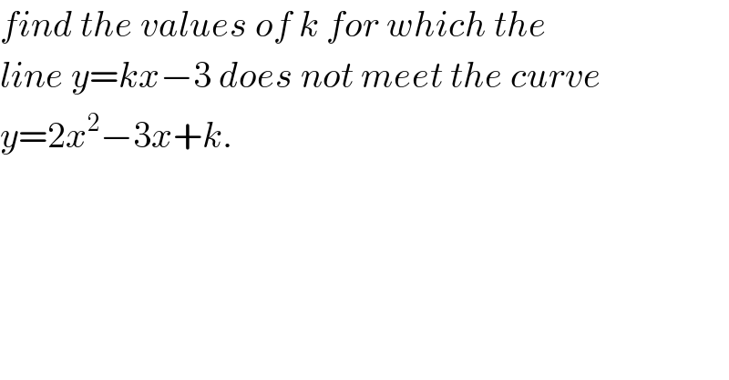 find the values of k for which the  line y=kx−3 does not meet the curve  y=2x^2 −3x+k.  