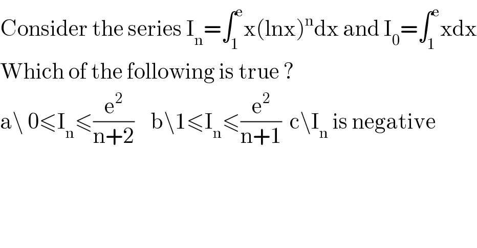 Consider the series I_n =∫_1 ^e x(lnx)^n dx and I_0 =∫_1 ^e xdx  Which of the following is true ?  a\ 0≤I_n ≤(e^2 /(n+2))    b\1≤I_n ≤(e^2 /(n+1))  c\I_n  is negative  