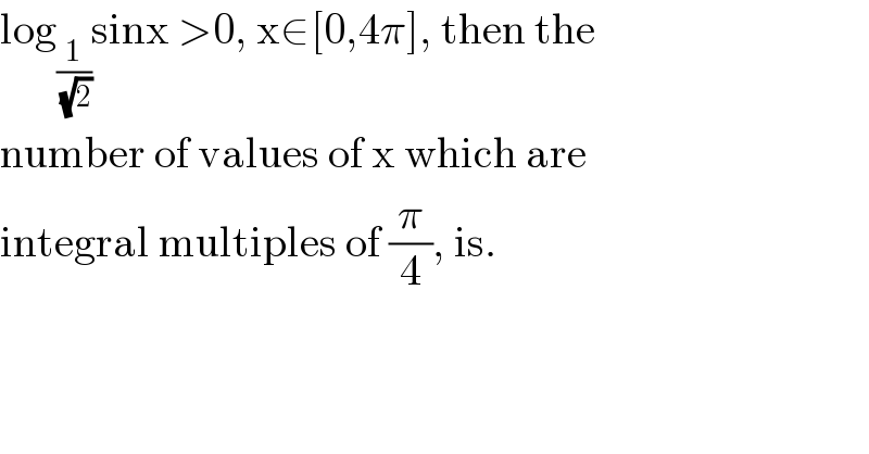 log_(1/( (√2))) sinx >0, x∈[0,4π], then the  number of values of x which are  integral multiples of (π/4), is.  