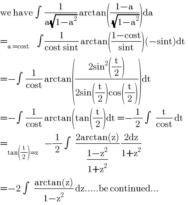 we have ∫  (1/(a(√(1−a^2 )))) arctan(((1−a)/(√(1−a^2 ))))da  =_(a =cost)     ∫ (1/(cost sint)) arctan(((1−cost)/(sint)))(−sint)dt  =−∫  (1/(cost)) arctan(((2sin^2 ((t/2)))/(2sin((t/2))cos((t/2)))))dt  =−∫  (1/(cost)) arctan(tan((t/2))dt =−(1/2) ∫   (t/(cost)) dt  =_(tan((t/2))=z)    −(1/2) ∫   ((2arctan(z))/((1−z^2 )/(1+z^2 ))) ((2dz)/(1+z^2 ))  =−2 ∫   ((arctan(z))/(1−z^2 )) dz.....be continued...  