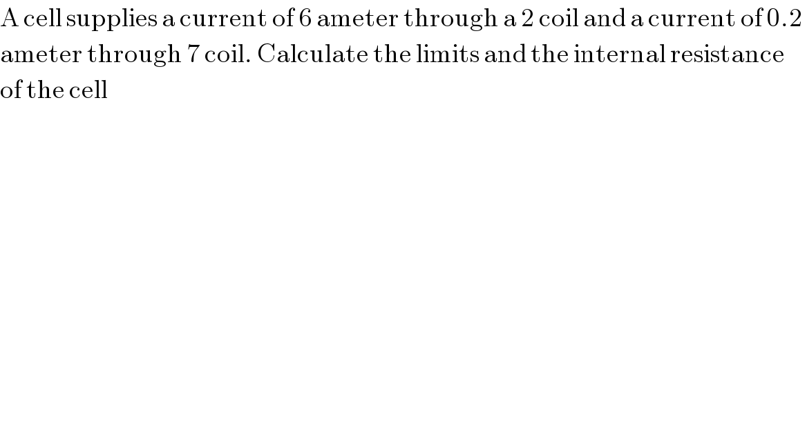 A cell supplies a current of 6 ameter through a 2 coil and a current of 0.2   ameter through 7 coil. Calculate the limits and the internal resistance  of the cell  