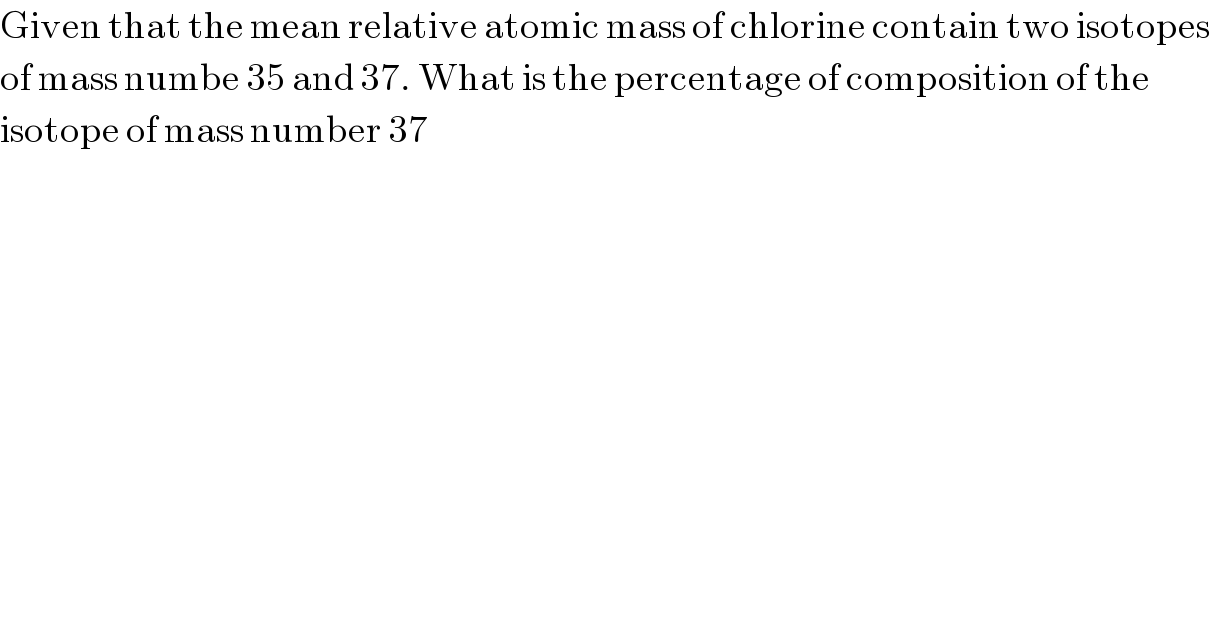 Given that the mean relative atomic mass of chlorine contain two isotopes  of mass numbe 35 and 37. What is the percentage of composition of the  isotope of mass number 37   