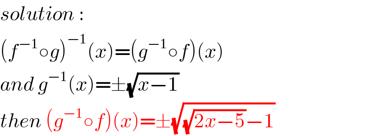 solution :   (f^(−1) ○g)^(−1) (x)=(g^(−1) ○f)(x)  and g^(−1) (x)=±(√(x−1))  then (g^(−1) ○f)(x)=±(√((√(2x−5))−1))  