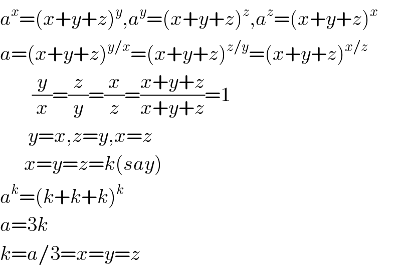 a^x =(x+y+z)^y ,a^y =(x+y+z)^z ,a^z =(x+y+z)^x   a=(x+y+z)^(y/x) =(x+y+z)^(z/y) =(x+y+z)^(x/z)           (y/x)=(z/y)=(x/z)=((x+y+z)/(x+y+z))=1         y=x,z=y,x=z        x=y=z=k(say)  a^k =(k+k+k)^k   a=3k  k=a/3=x=y=z  