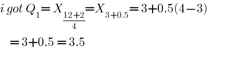 i got Q_1 = X_((12+2)/4) =X_(3+0.5) = 3+0.5(4−3)      = 3+0.5 = 3.5   