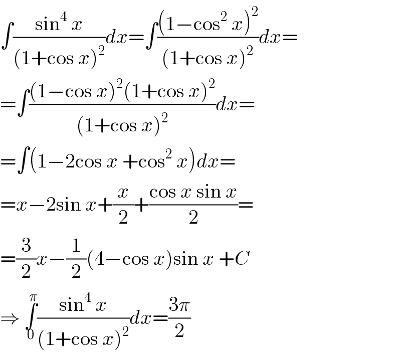 ∫((sin^4  x)/((1+cos x)^2 ))dx=∫(((1−cos^2  x)^2 )/((1+cos x)^2 ))dx=  =∫(((1−cos x)^2 (1+cos x)^2 )/((1+cos x)^2 ))dx=  =∫(1−2cos x +cos^2  x)dx=  =x−2sin x+(x/2)+((cos x sin x)/2)=  =(3/2)x−(1/2)(4−cos x)sin x +C  ⇒ ∫_0 ^π ((sin^4  x)/((1+cos x)^2 ))dx=((3π)/2)  