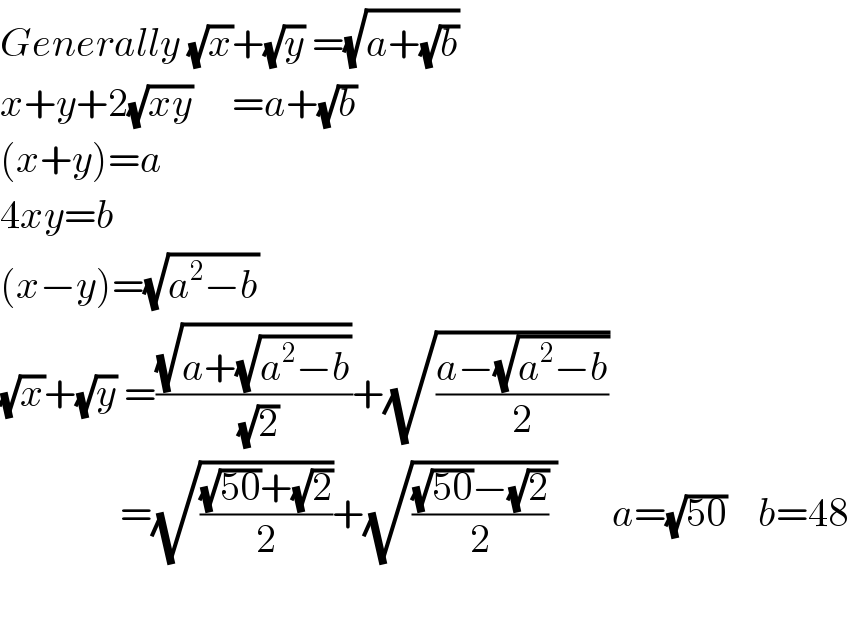 Generally (√x)+(√y) =(√(a+(√b)))  x+y+2(√(xy))     =a+(√b)  (x+y)=a  4xy=b  (x−y)=(√(a^2 −b))  (√x)+(√y) =((√(a+(√(a^2 −b))))/( (√2)))+(√((a−(√(a^2 −b)))/2))                 =(√(((√(50))+(√2))/2))+(√((((√(50))−(√2))/2) ))       a=(√(50))    b=48    