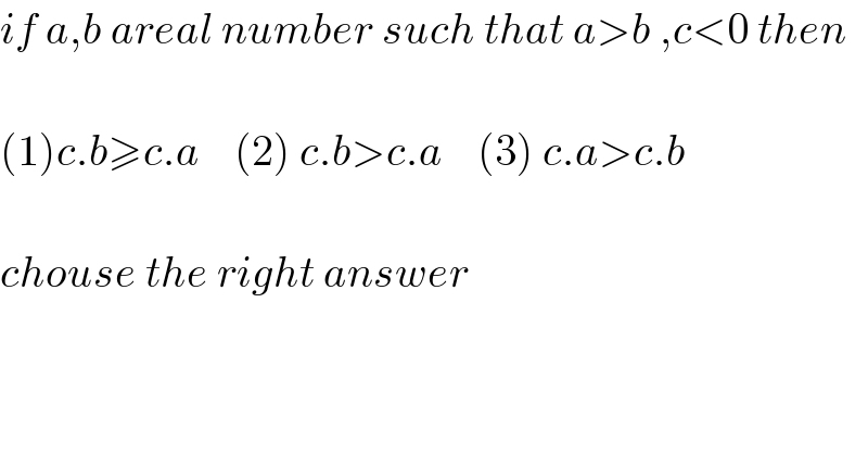 if a,b areal number such that a>b ,c<0 then     (1)c.b≥c.a    (2) c.b>c.a    (3) c.a>c.b    chouse the right answer  