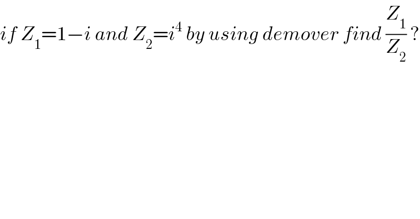 if Z_1 =1−i and Z_2 =i^4  by using demover find (Z_1 /Z_2 ) ?  