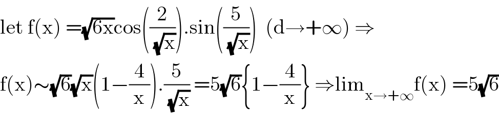 let f(x) =(√(6x))cos((2/(√x))).sin((5/(√x)))  (d→+∞) ⇒  f(x)∼(√6)(√x)(1−(4/x)).(5/(√x)) =5(√6){1−(4/x)} ⇒lim_(x→+∞) f(x) =5(√6)  